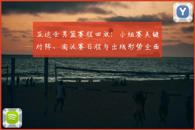亚运会男篮赛程回放：小组赛关键对阵、淘汰赛日程与出线形势全面梳理
