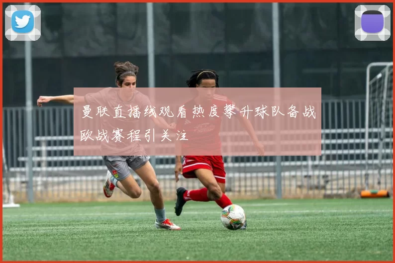 曼联直播线观看热度攀升球队备战欧战赛程引关注