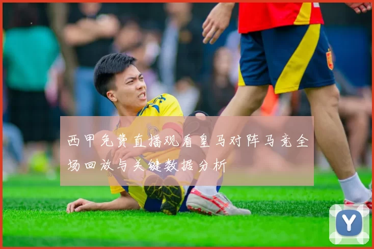 西甲免费直播观看皇马对阵马竞全场回放与关键数据分析