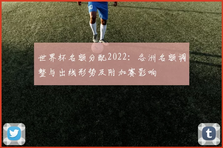 世界杯名额分配2022：各洲名额调整与出线形势及附加赛影响