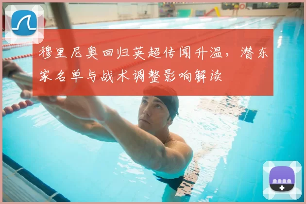 穆里尼奥回归英超传闻升温，潜东家名单与战术调整影响解读