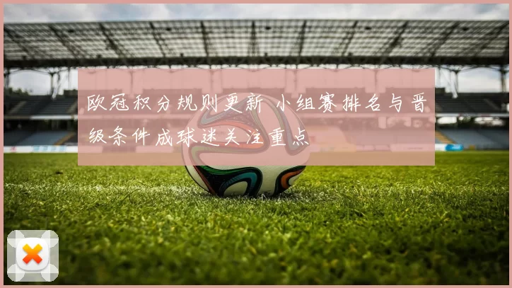 欧冠积分规则更新 小组赛排名与晋级条件成球迷关注重点