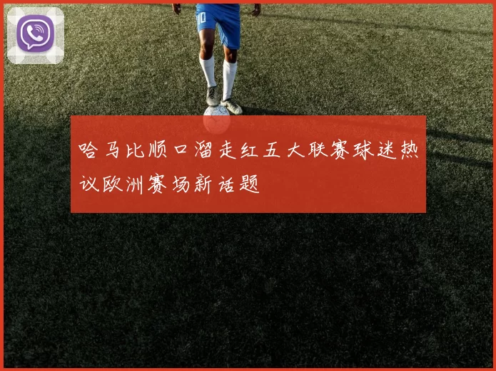 哈马比顺口溜走红五大联赛球迷热议欧洲赛场新话题