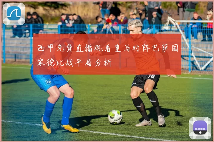西甲免费直播观看皇马对阵巴萨国家德比战平局分析