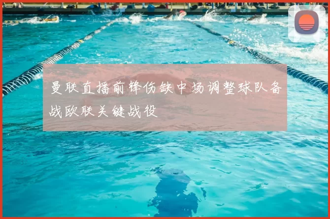 曼联直播前锋伤缺中场调整球队备战欧联关键战役