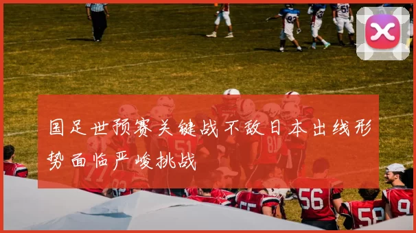国足世预赛关键战不敌日本出线形势面临严峻挑战