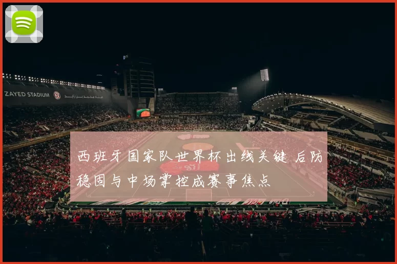 西班牙国家队世界杯出线关键 后防稳固与中场掌控成赛事焦点