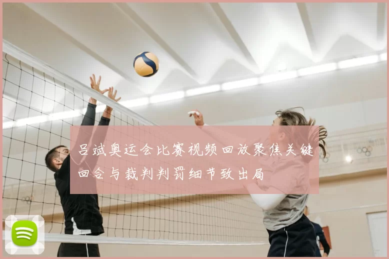 吕斌奥运会比赛视频回放聚焦关键回合与裁判判罚细节致出局