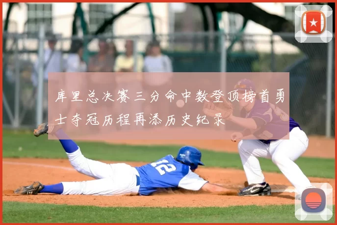 库里总决赛三分命中数登顶榜首勇士夺冠历程再添历史纪录