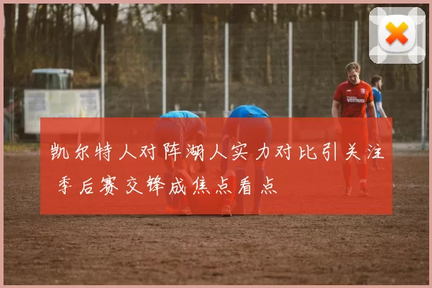 凯尔特人对阵湖人实力对比引关注 季后赛交锋成焦点看点