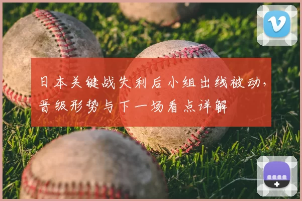 日本关键战失利后小组出线被动，晋级形势与下一场看点详解