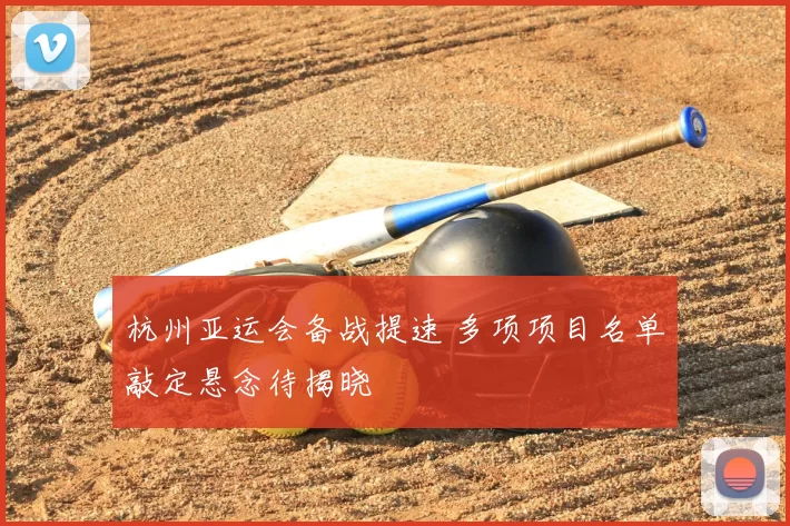 杭州亚运会备战提速 多项项目名单敲定悬念待揭晓