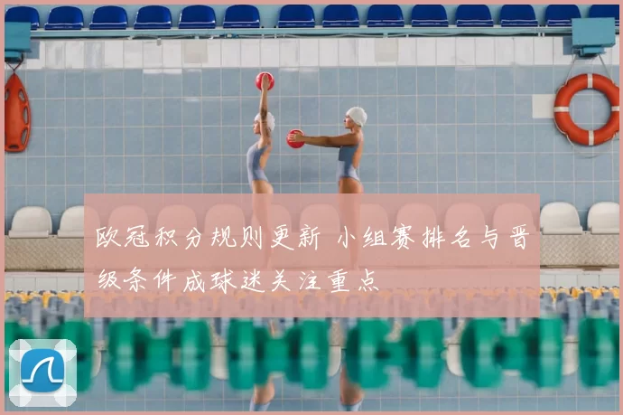 欧冠积分规则更新 小组赛排名与晋级条件成球迷关注重点