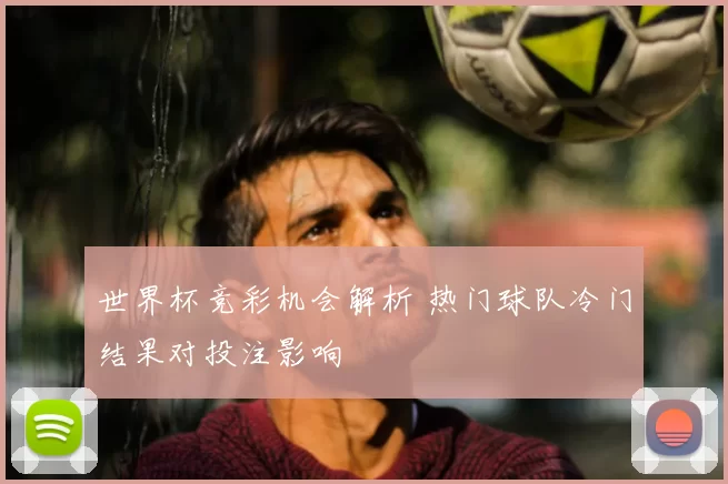 世界杯竞彩机会解析 热门球队冷门结果对投注影响