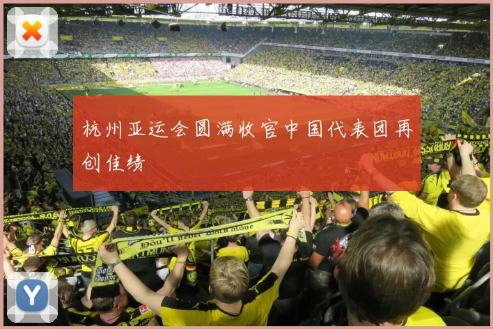 杭州亚运会圆满收官中国代表团再创佳绩