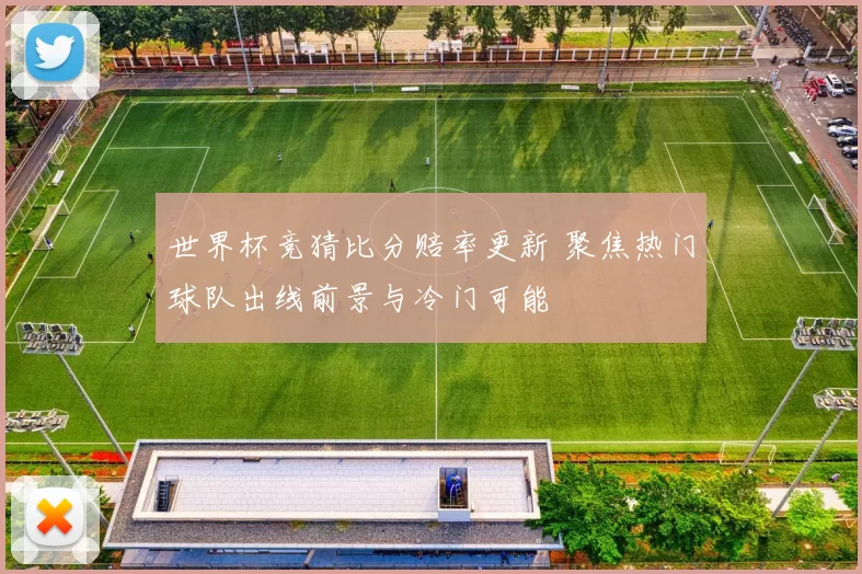 世界杯竞猜比分赔率更新 聚焦热门球队出线前景与冷门可能