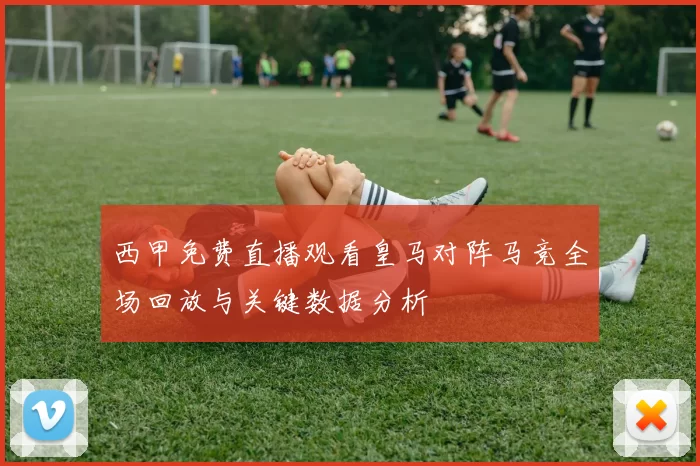 西甲免费直播观看皇马对阵马竞全场回放与关键数据分析
