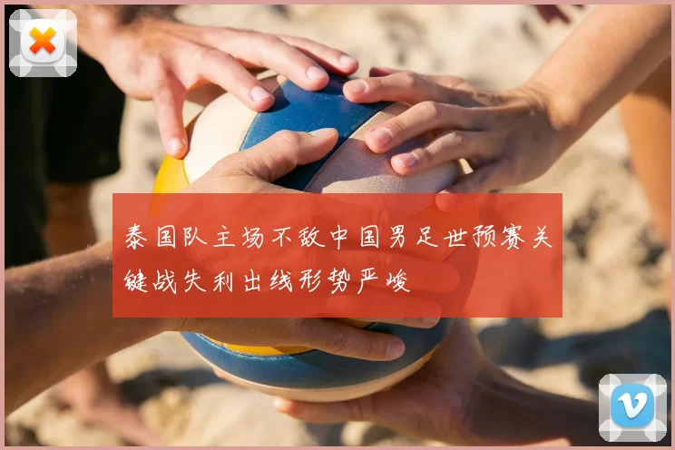 泰国队主场不敌中国男足世预赛关键战失利出线形势严峻