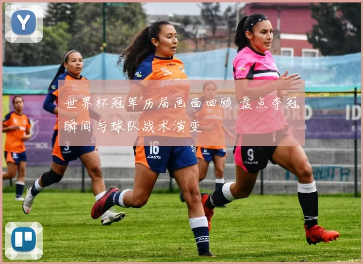 世界杯冠军历届画面回顾 盘点夺冠瞬间与球队战术演变