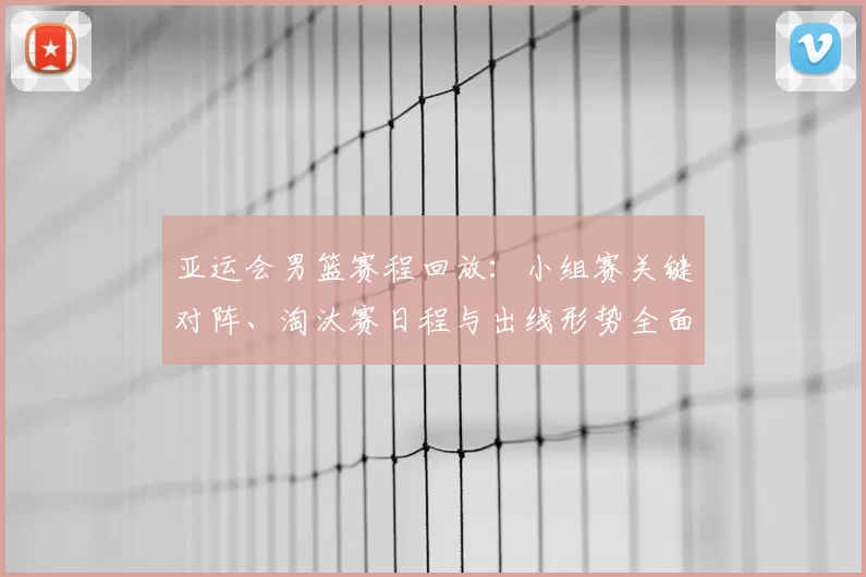 亚运会男篮赛程回放：小组赛关键对阵、淘汰赛日程与出线形势全面梳理
