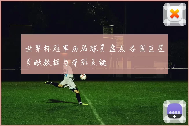 世界杯冠军历届球员盘点 各国巨星贡献数据与夺冠关键