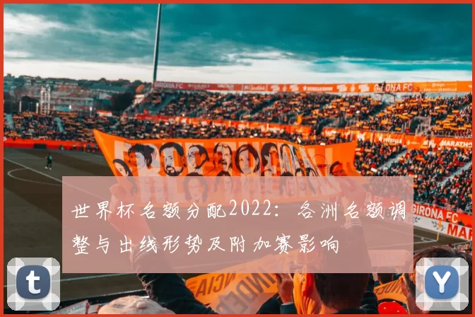 世界杯名额分配2022：各洲名额调整与出线形势及附加赛影响