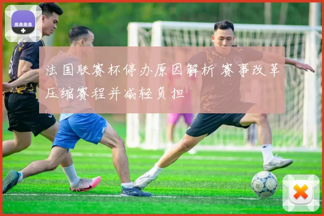 法国联赛杯停办原因解析 赛事改革压缩赛程并减轻负担