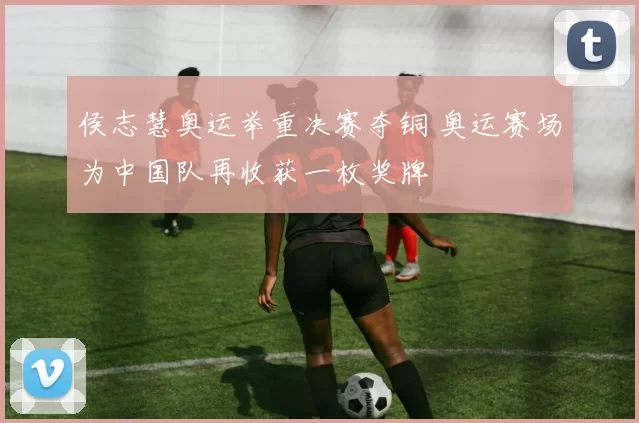 侯志慧奥运举重决赛夺铜 奥运赛场为中国队再收获一枚奖牌