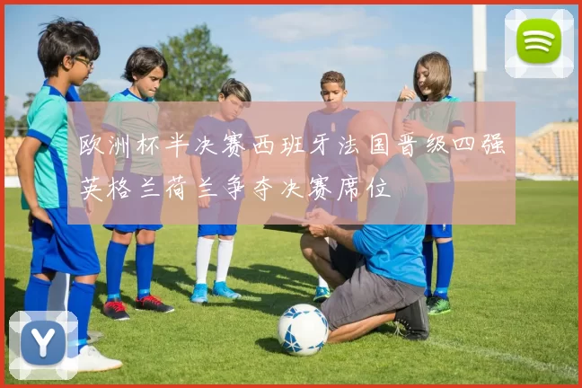 欧洲杯半决赛西班牙法国晋级四强英格兰荷兰争夺决赛席位