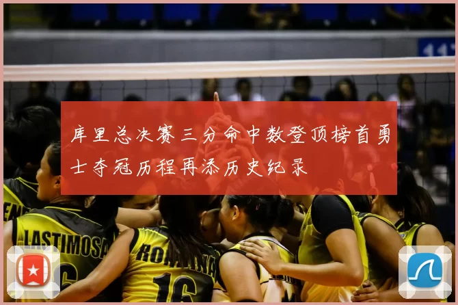 库里总决赛三分命中数登顶榜首勇士夺冠历程再添历史纪录