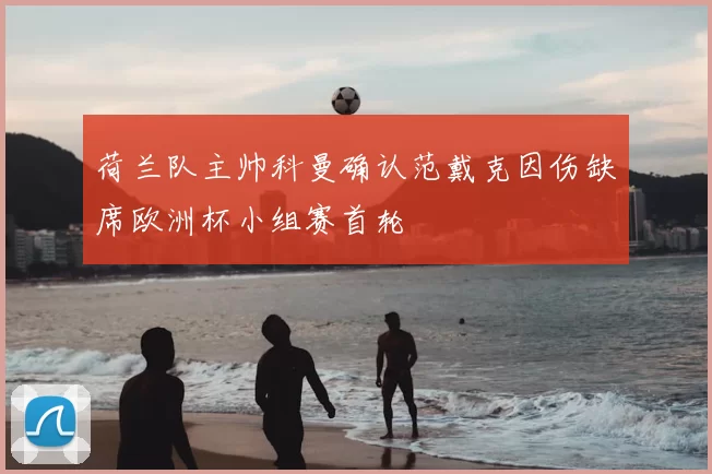 荷兰队主帅科曼确认范戴克因伤缺席欧洲杯小组赛首轮