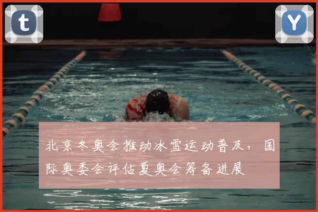北京冬奥会推动冰雪运动普及，国际奥委会评估夏奥会筹备进展