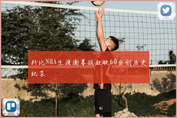 科比NBA生涯谢幕战狂砍60分创历史纪录