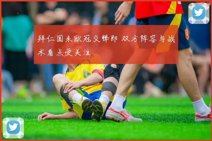 拜仁国米欧冠交锋即 双方阵容与战术看点受关注