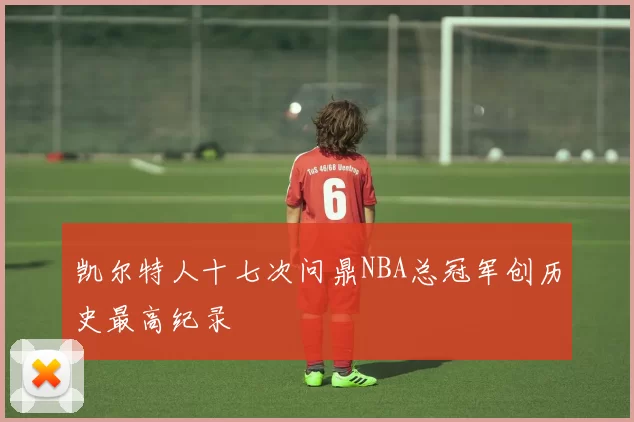 凯尔特人十七次问鼎NBA总冠军创历史最高纪录