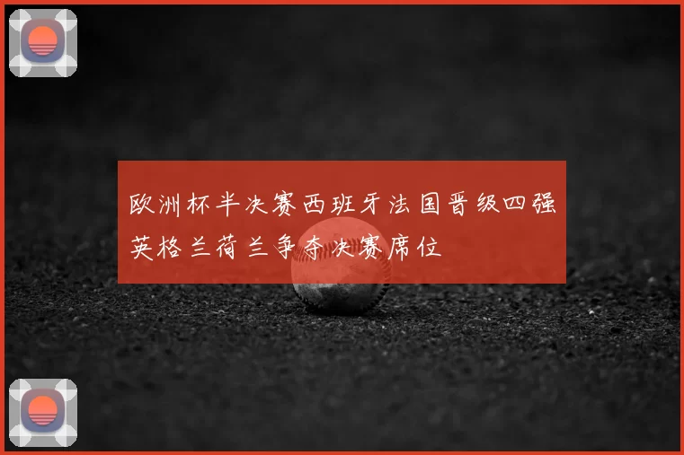 欧洲杯半决赛西班牙法国晋级四强英格兰荷兰争夺决赛席位