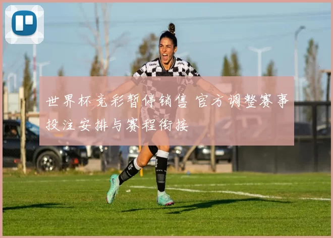 世界杯竞彩暂停销售 官方调整赛事投注安排与赛程衔接